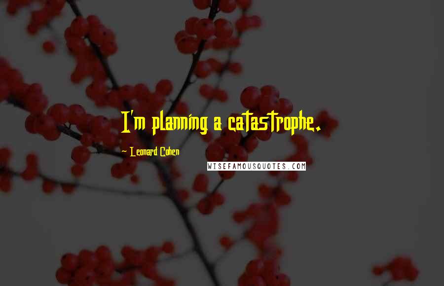 Leonard Cohen Quotes: I'm planning a catastrophe.