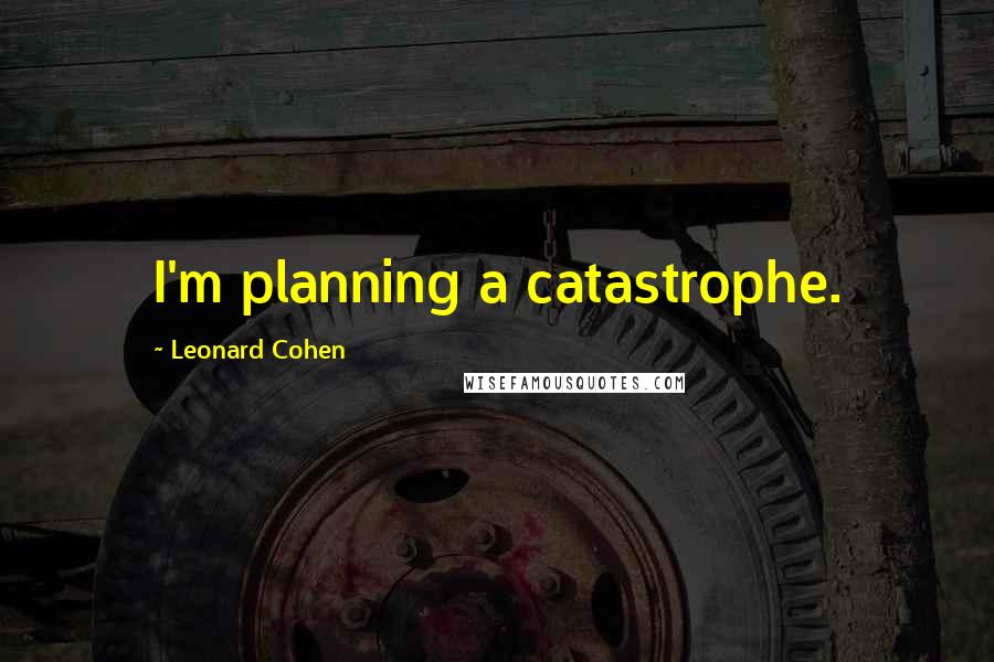 Leonard Cohen Quotes: I'm planning a catastrophe.