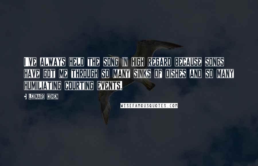 Leonard Cohen Quotes: I've always held the song in high regard because songs have got me through so many sinks of dishes and so many humiliating courting events.