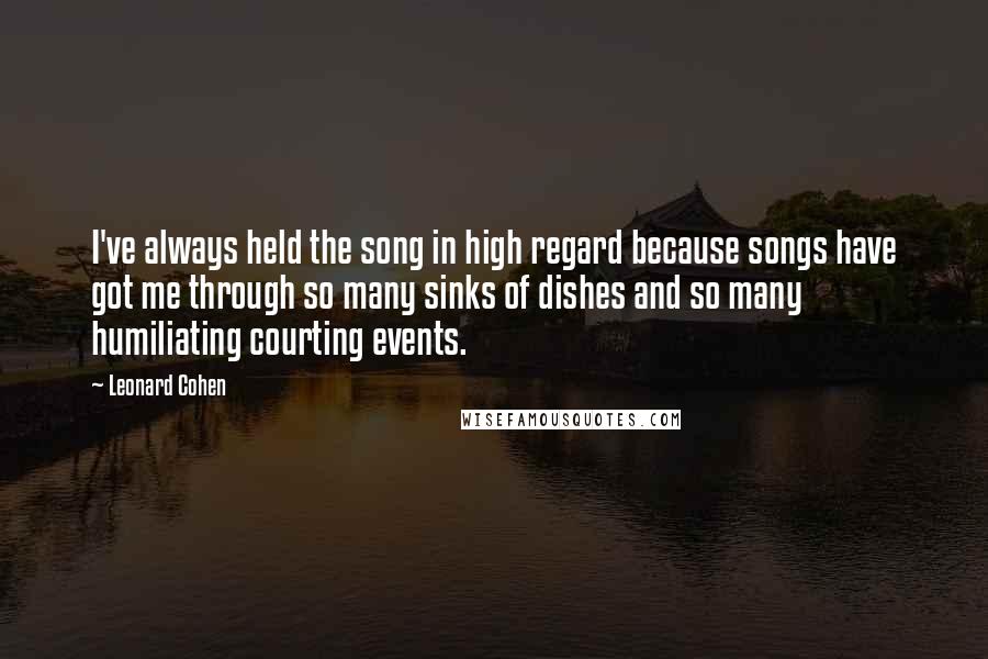 Leonard Cohen Quotes: I've always held the song in high regard because songs have got me through so many sinks of dishes and so many humiliating courting events.