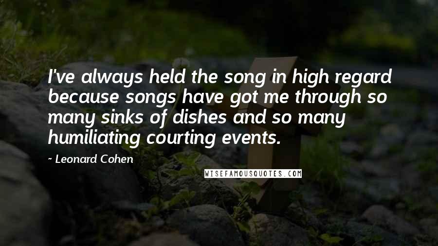 Leonard Cohen Quotes: I've always held the song in high regard because songs have got me through so many sinks of dishes and so many humiliating courting events.