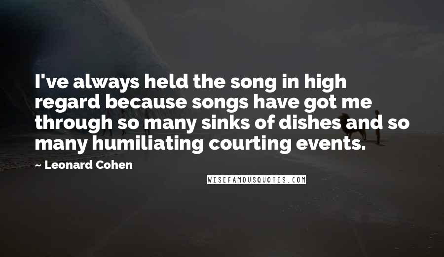 Leonard Cohen Quotes: I've always held the song in high regard because songs have got me through so many sinks of dishes and so many humiliating courting events.