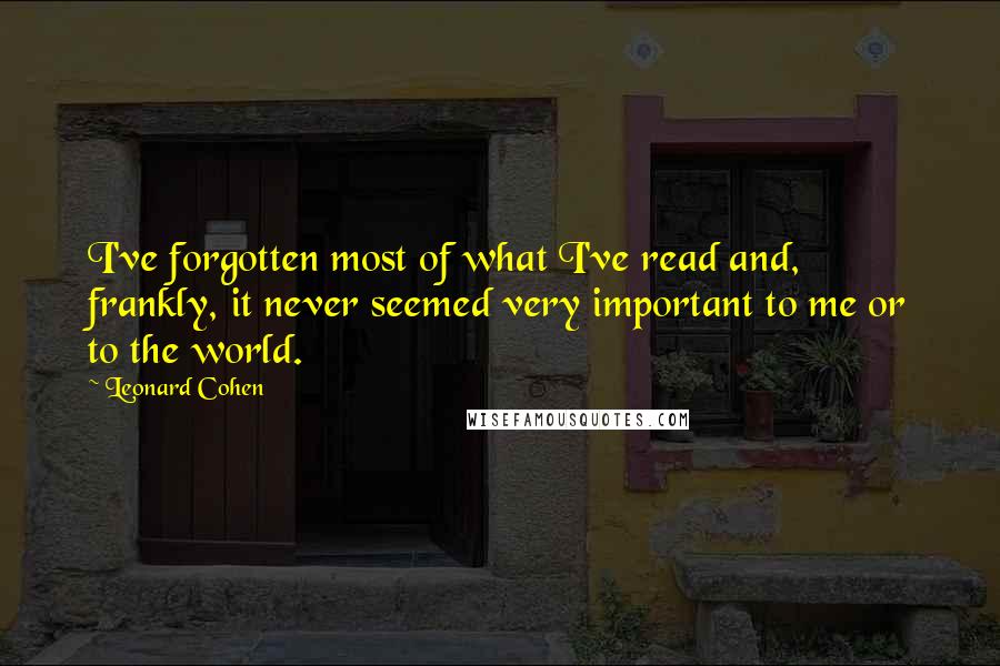 Leonard Cohen Quotes: I've forgotten most of what I've read and, frankly, it never seemed very important to me or to the world.