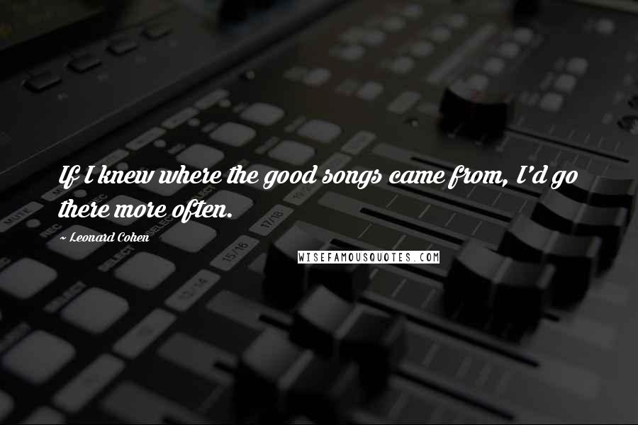 Leonard Cohen Quotes: If I knew where the good songs came from, I'd go there more often.