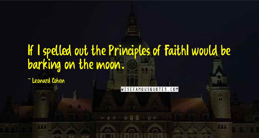 Leonard Cohen Quotes: If I spelled out the Principles of FaithI would be barking on the moon.