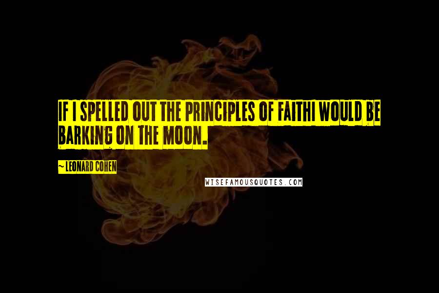 Leonard Cohen Quotes: If I spelled out the Principles of FaithI would be barking on the moon.