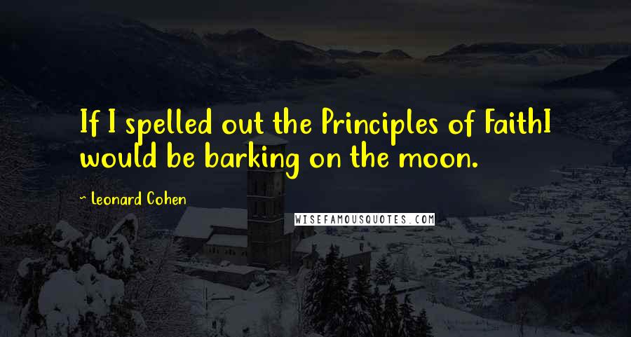 Leonard Cohen Quotes: If I spelled out the Principles of FaithI would be barking on the moon.