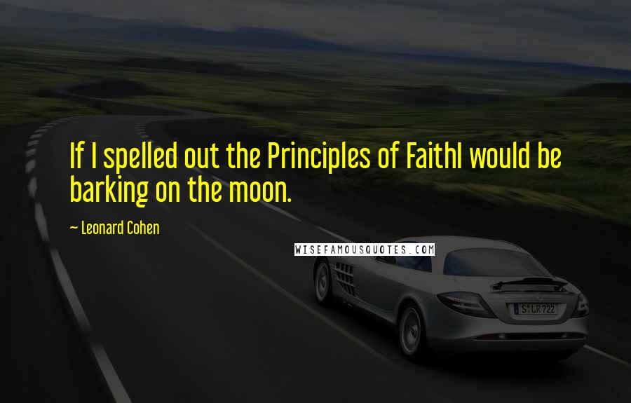 Leonard Cohen Quotes: If I spelled out the Principles of FaithI would be barking on the moon.