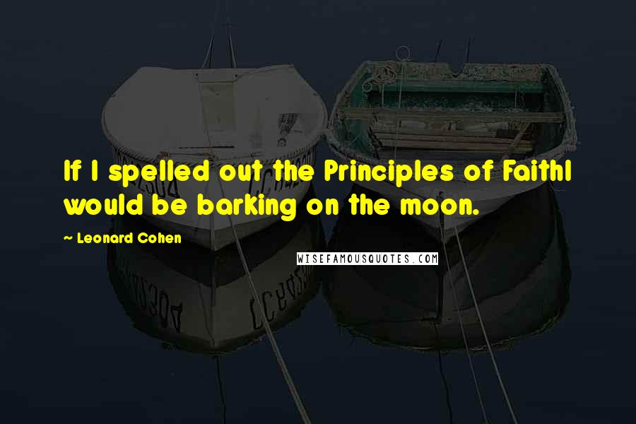 Leonard Cohen Quotes: If I spelled out the Principles of FaithI would be barking on the moon.