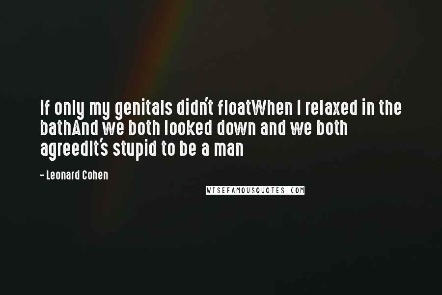 Leonard Cohen Quotes: If only my genitals didn't floatWhen I relaxed in the bathAnd we both looked down and we both agreedIt's stupid to be a man