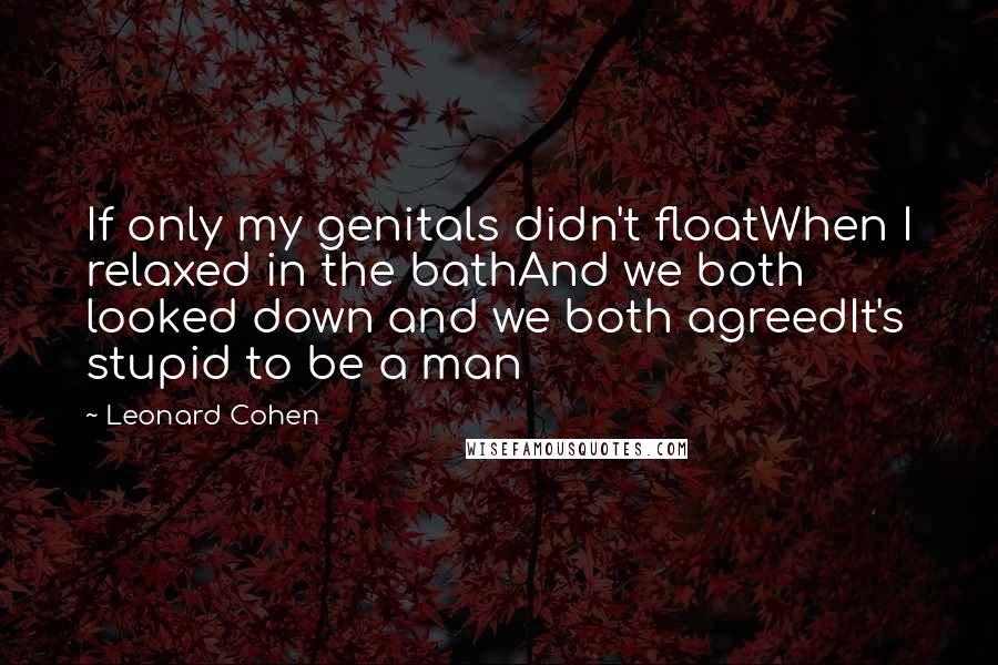 Leonard Cohen Quotes: If only my genitals didn't floatWhen I relaxed in the bathAnd we both looked down and we both agreedIt's stupid to be a man