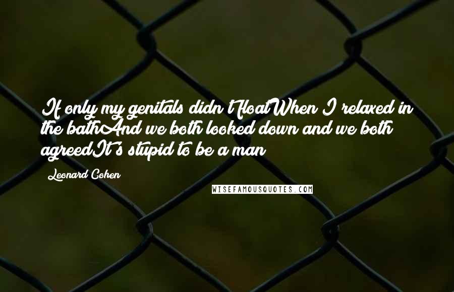 Leonard Cohen Quotes: If only my genitals didn't floatWhen I relaxed in the bathAnd we both looked down and we both agreedIt's stupid to be a man