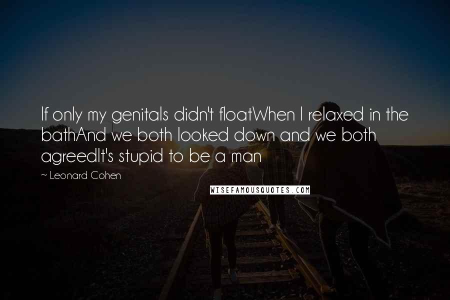 Leonard Cohen Quotes: If only my genitals didn't floatWhen I relaxed in the bathAnd we both looked down and we both agreedIt's stupid to be a man