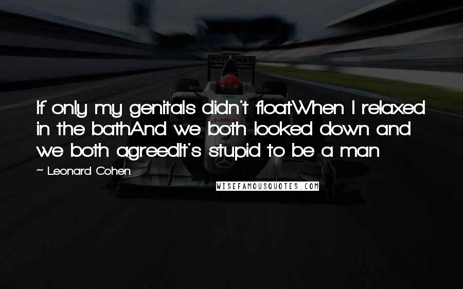 Leonard Cohen Quotes: If only my genitals didn't floatWhen I relaxed in the bathAnd we both looked down and we both agreedIt's stupid to be a man