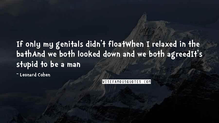 Leonard Cohen Quotes: If only my genitals didn't floatWhen I relaxed in the bathAnd we both looked down and we both agreedIt's stupid to be a man