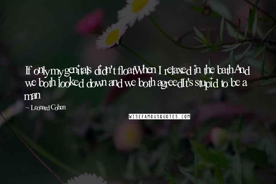 Leonard Cohen Quotes: If only my genitals didn't floatWhen I relaxed in the bathAnd we both looked down and we both agreedIt's stupid to be a man