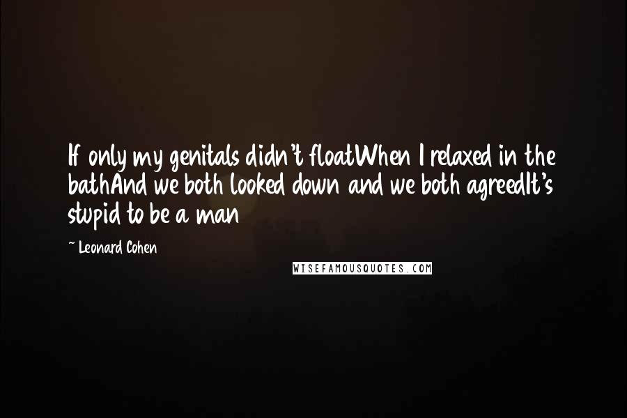 Leonard Cohen Quotes: If only my genitals didn't floatWhen I relaxed in the bathAnd we both looked down and we both agreedIt's stupid to be a man