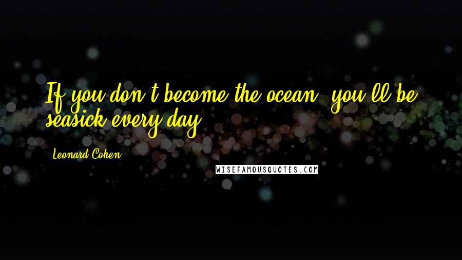 Leonard Cohen Quotes: If you don't become the ocean, you'll be seasick every day.