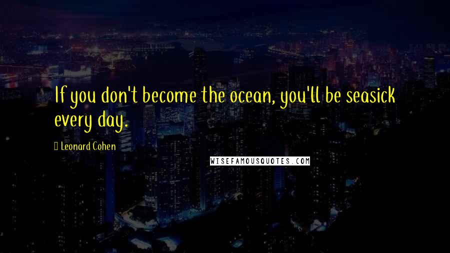 Leonard Cohen Quotes: If you don't become the ocean, you'll be seasick every day.