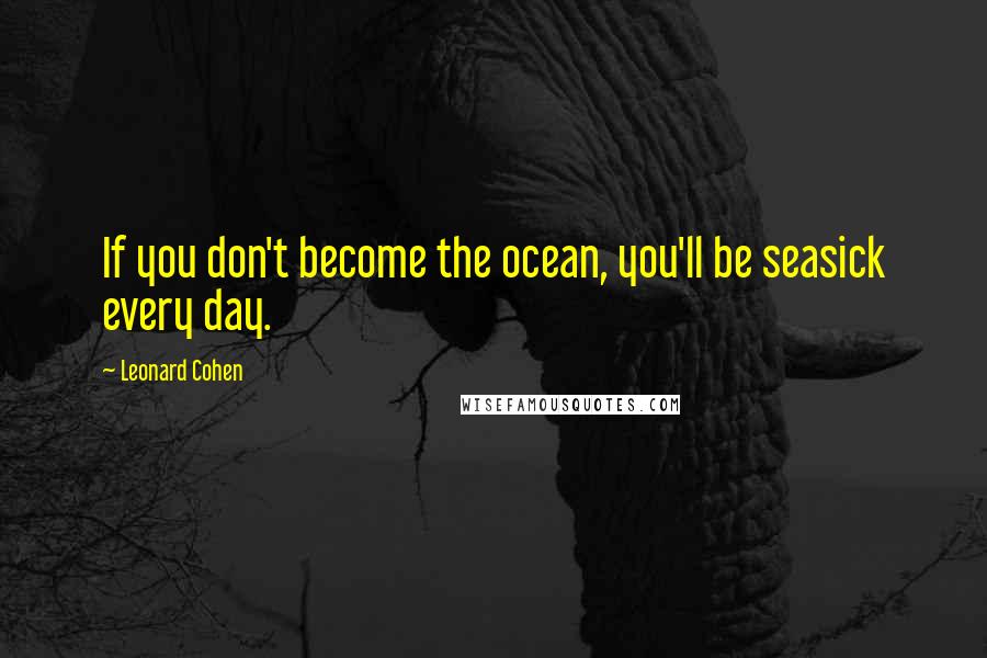 Leonard Cohen Quotes: If you don't become the ocean, you'll be seasick every day.