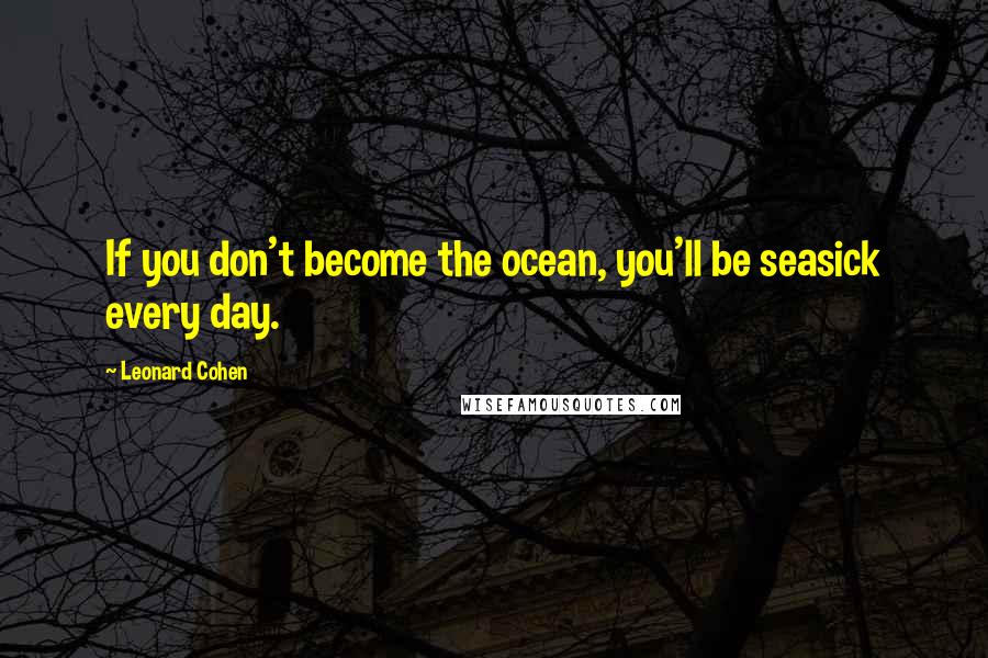 Leonard Cohen Quotes: If you don't become the ocean, you'll be seasick every day.