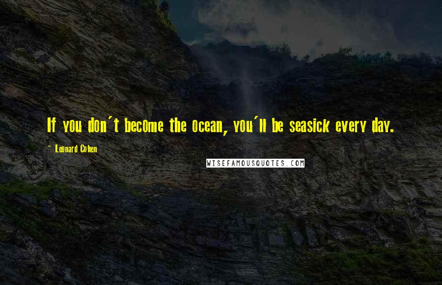 Leonard Cohen Quotes: If you don't become the ocean, you'll be seasick every day.