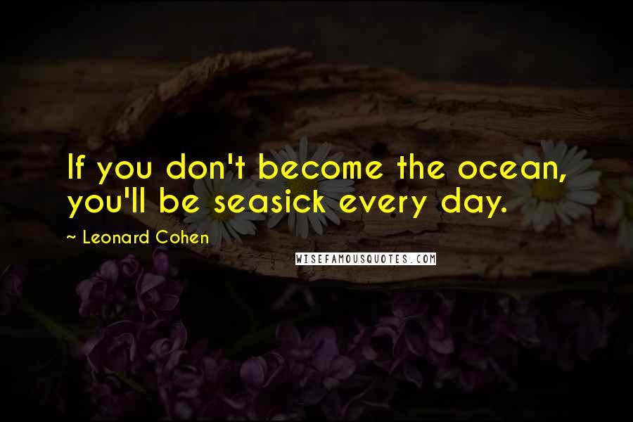 Leonard Cohen Quotes: If you don't become the ocean, you'll be seasick every day.