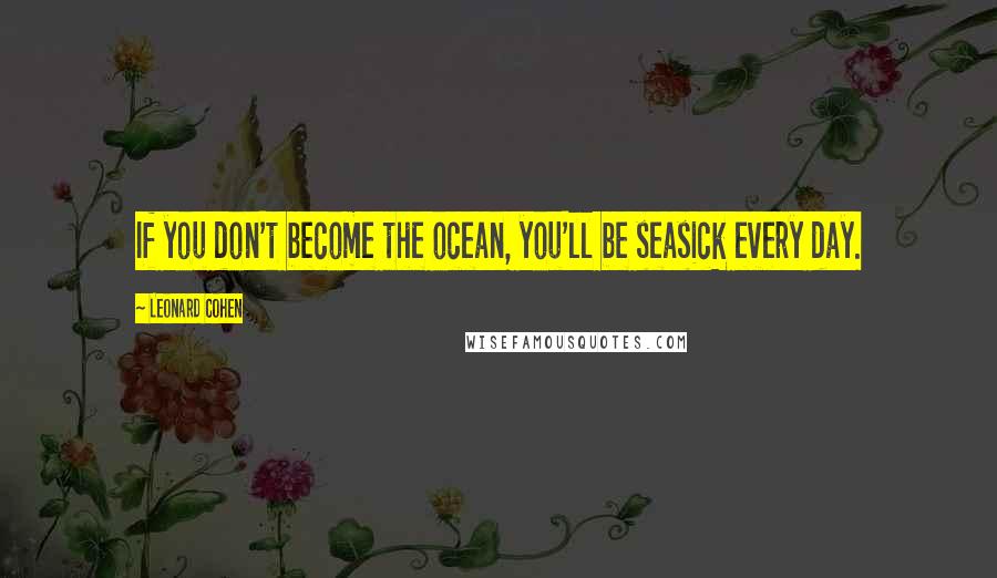 Leonard Cohen Quotes: If you don't become the ocean, you'll be seasick every day.