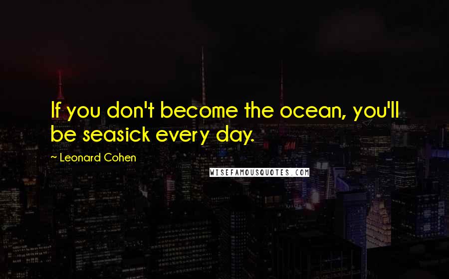 Leonard Cohen Quotes: If you don't become the ocean, you'll be seasick every day.