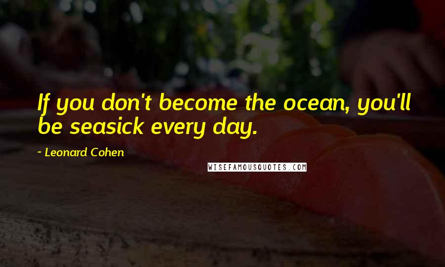 Leonard Cohen Quotes: If you don't become the ocean, you'll be seasick every day.