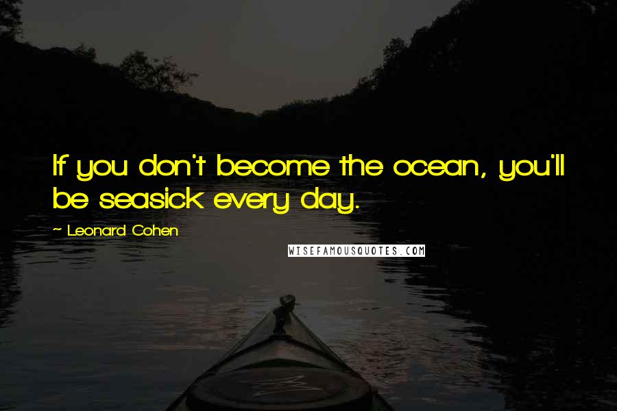 Leonard Cohen Quotes: If you don't become the ocean, you'll be seasick every day.