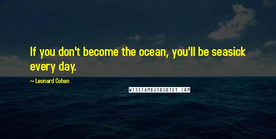Leonard Cohen Quotes: If you don't become the ocean, you'll be seasick every day.