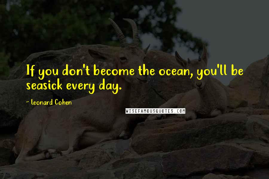 Leonard Cohen Quotes: If you don't become the ocean, you'll be seasick every day.