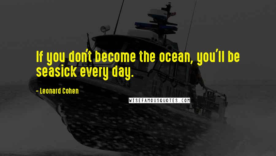 Leonard Cohen Quotes: If you don't become the ocean, you'll be seasick every day.