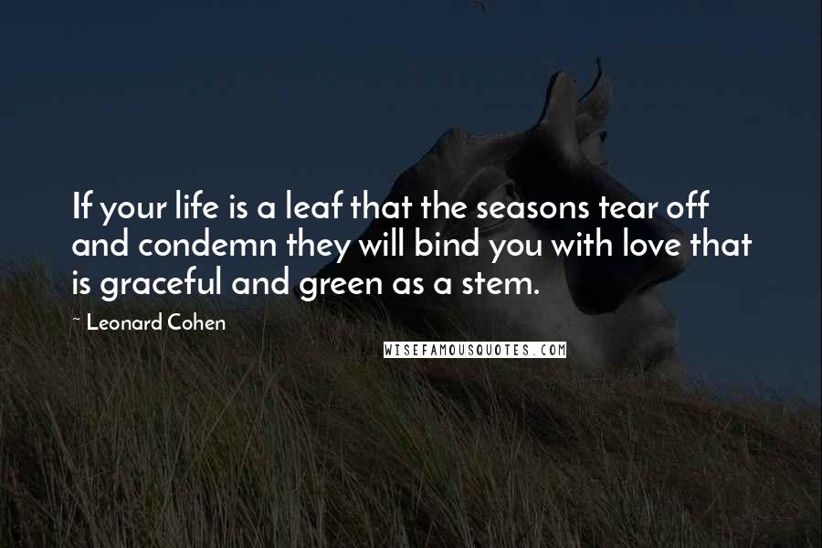 Leonard Cohen Quotes: If your life is a leaf that the seasons tear off and condemn they will bind you with love that is graceful and green as a stem.