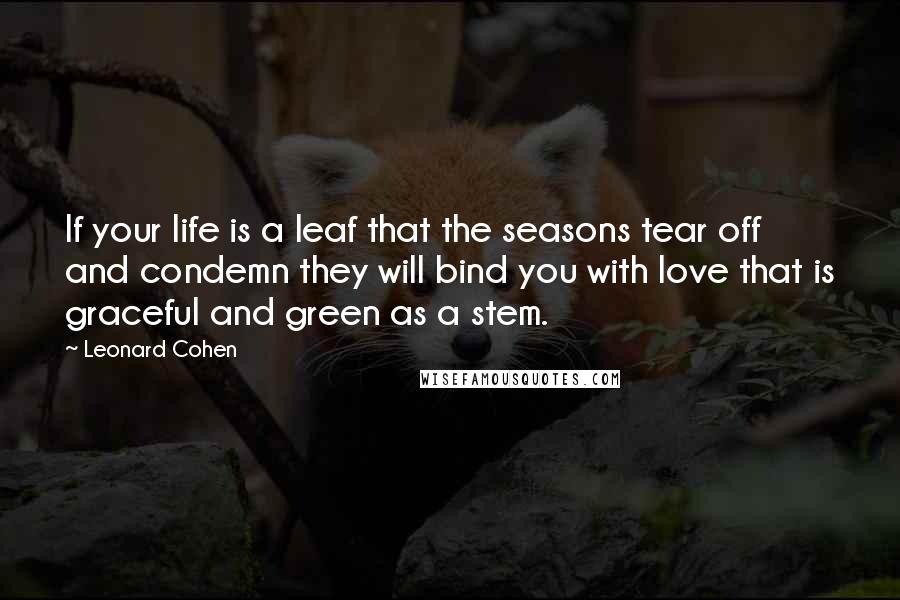 Leonard Cohen Quotes: If your life is a leaf that the seasons tear off and condemn they will bind you with love that is graceful and green as a stem.