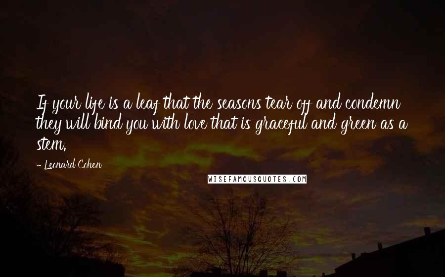 Leonard Cohen Quotes: If your life is a leaf that the seasons tear off and condemn they will bind you with love that is graceful and green as a stem.