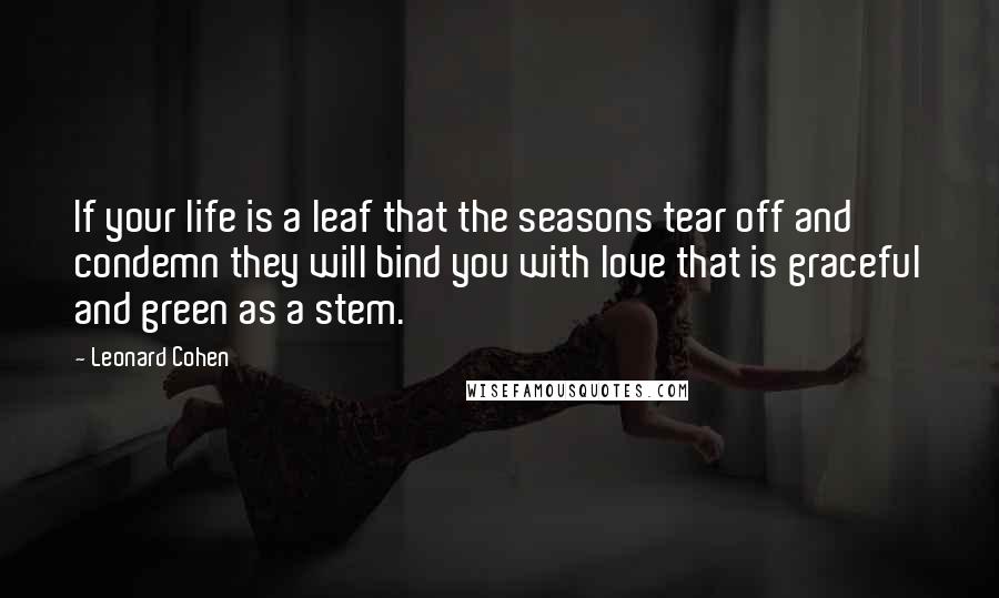 Leonard Cohen Quotes: If your life is a leaf that the seasons tear off and condemn they will bind you with love that is graceful and green as a stem.