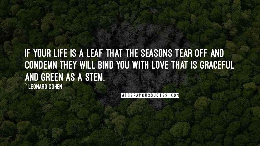 Leonard Cohen Quotes: If your life is a leaf that the seasons tear off and condemn they will bind you with love that is graceful and green as a stem.