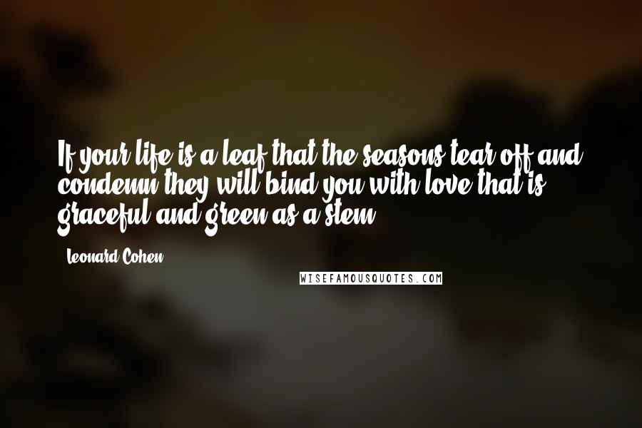 Leonard Cohen Quotes: If your life is a leaf that the seasons tear off and condemn they will bind you with love that is graceful and green as a stem.