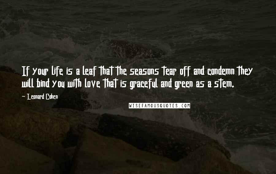 Leonard Cohen Quotes: If your life is a leaf that the seasons tear off and condemn they will bind you with love that is graceful and green as a stem.