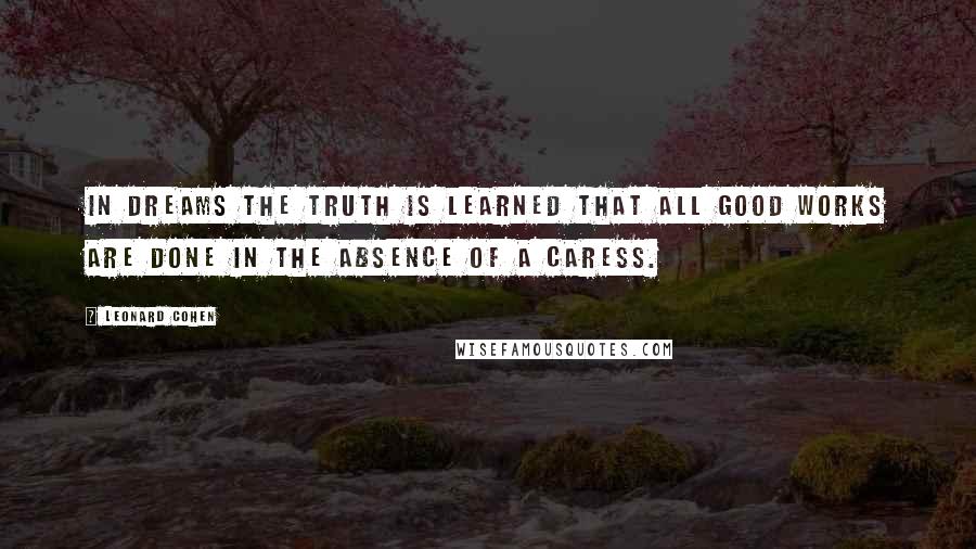 Leonard Cohen Quotes: In dreams the truth is learned that all good works are done in the absence of a caress.