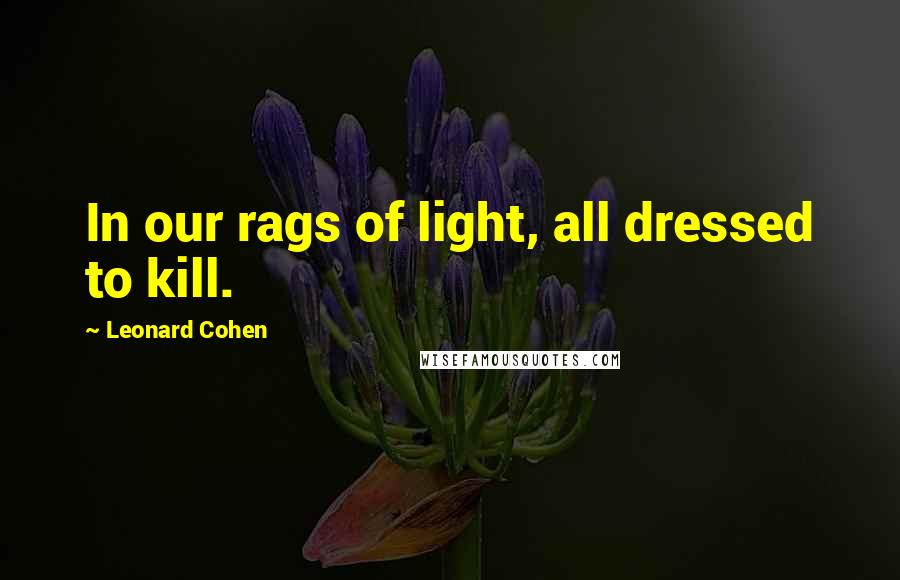 Leonard Cohen Quotes: In our rags of light, all dressed to kill.