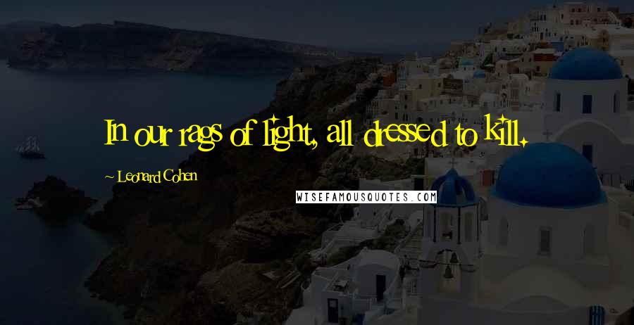Leonard Cohen Quotes: In our rags of light, all dressed to kill.