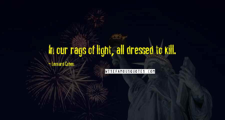 Leonard Cohen Quotes: In our rags of light, all dressed to kill.