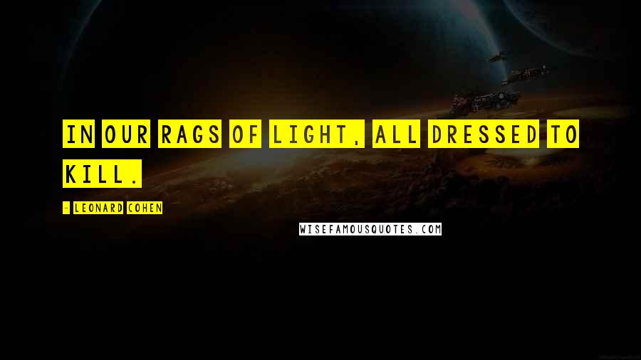 Leonard Cohen Quotes: In our rags of light, all dressed to kill.