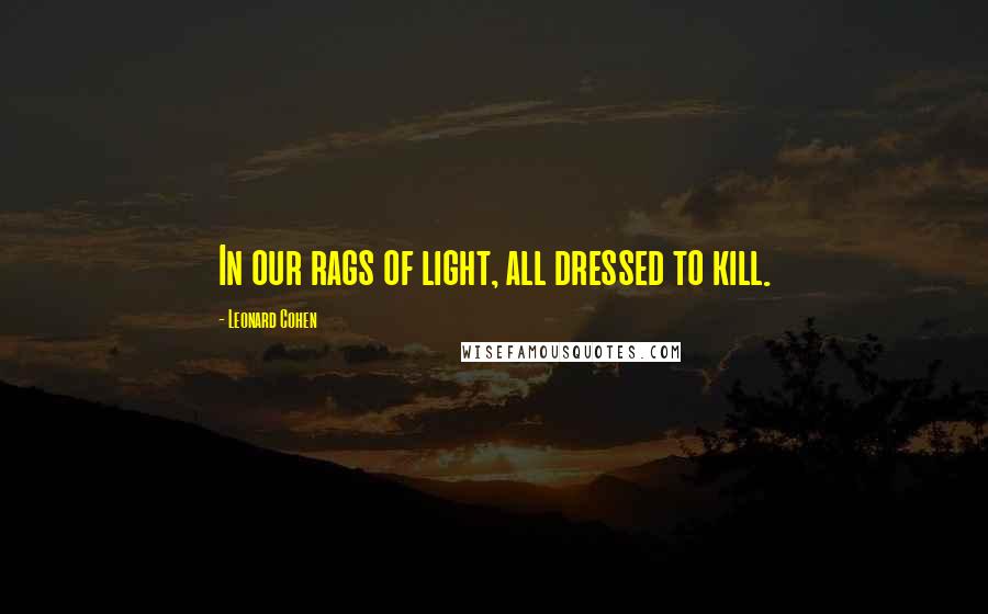 Leonard Cohen Quotes: In our rags of light, all dressed to kill.