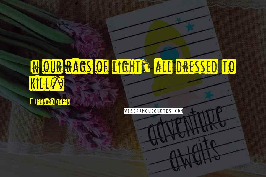 Leonard Cohen Quotes: In our rags of light, all dressed to kill.