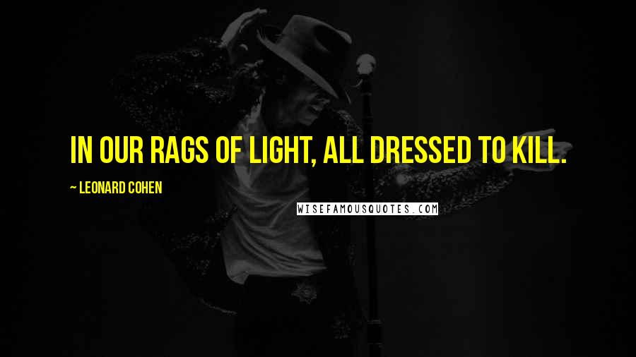 Leonard Cohen Quotes: In our rags of light, all dressed to kill.