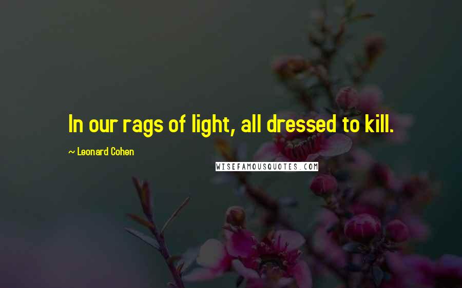 Leonard Cohen Quotes: In our rags of light, all dressed to kill.